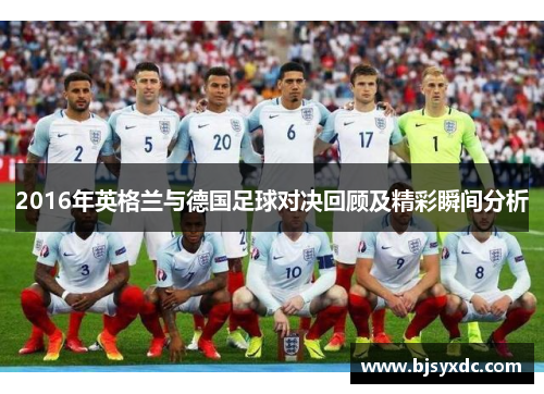 2016年英格兰与德国足球对决回顾及精彩瞬间分析