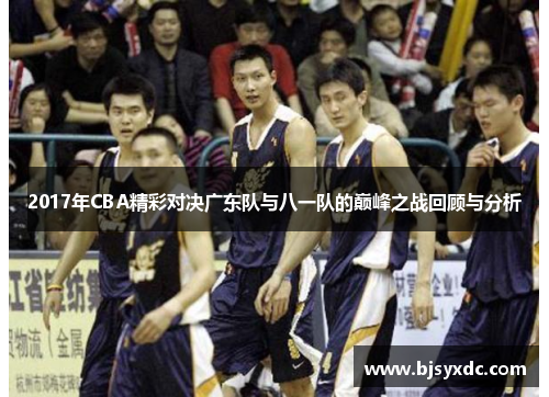 2017年CBA精彩对决广东队与八一队的巅峰之战回顾与分析