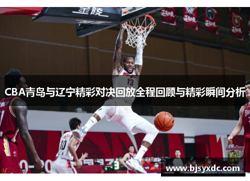 CBA青岛与辽宁精彩对决回放全程回顾与精彩瞬间分析