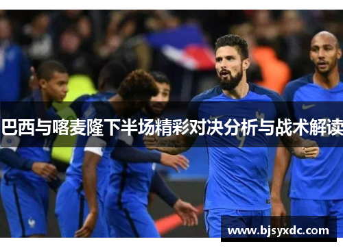 巴西与喀麦隆下半场精彩对决分析与战术解读