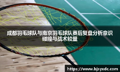 成都羽毛球队与南京羽毛球队赛后复盘分析意识碰撞与战术较量